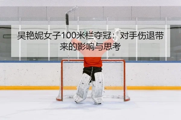 吴艳妮女子100米栏夺冠：对手伤退带来的影响与思考